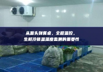從源頭到餐桌，全程溫控，生鮮冷鏈溫濕度監(jiān)測(cè)的重要性
